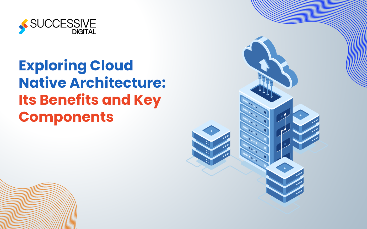 Cloud Native Architecture Blog Series Part 1 – Exploring Cloud Native Architecture: Its Benefits And Key Components